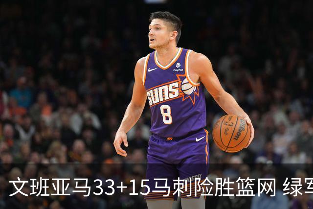 文班亚马33+15马刺险胜篮网 绿军屠奇才5连胜