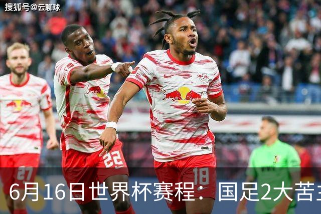 6月16日世界杯赛程：国足2大苦主首秀！CCTV5直播世界杯！世界杯赛程表一览